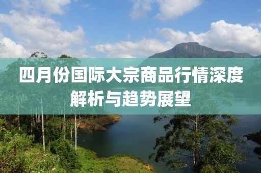 四月份國際大宗商品行情深度解析與趨勢展望