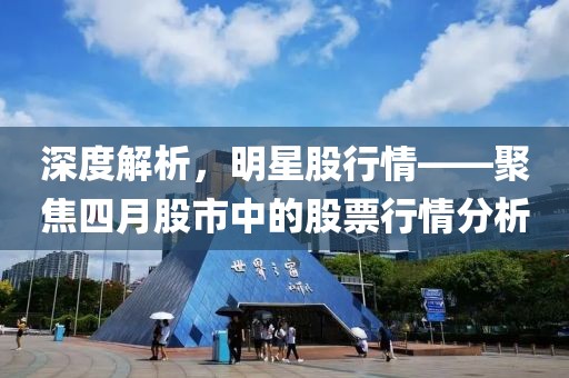 深度解析，明星股行情——聚焦四月股市中的股票行情分析