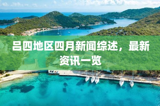 呂四地區(qū)四月新聞綜述，最新資訊一覽