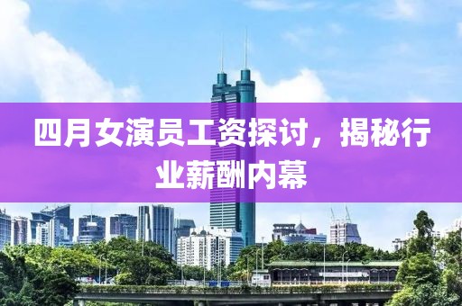 四月女演員工資探討，揭秘行業(yè)薪酬內(nèi)幕
