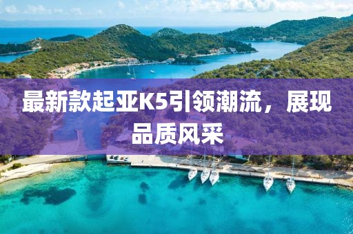 最新款起亞K5引領(lǐng)潮流，展現(xiàn)品質(zhì)風(fēng)采