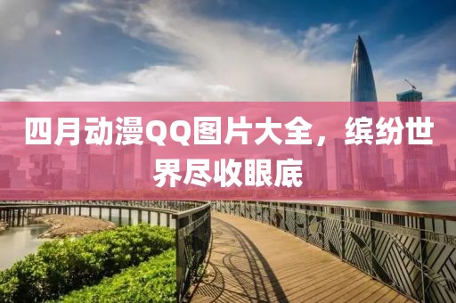 四月動漫QQ圖片大全，繽紛世界盡收眼底