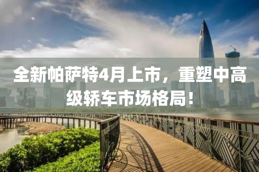 全新帕薩特4月上市，重塑中高級(jí)轎車市場(chǎng)格局！