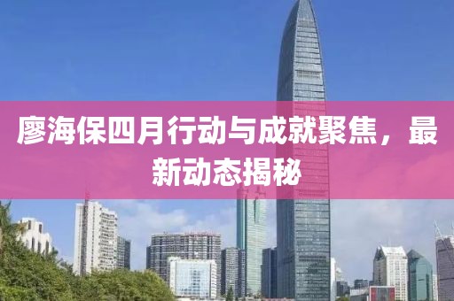 廖海保四月行動(dòng)與成就聚焦，最新動(dòng)態(tài)揭秘