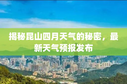 揭秘昆山四月天氣的秘密，最新天氣預(yù)報(bào)發(fā)布