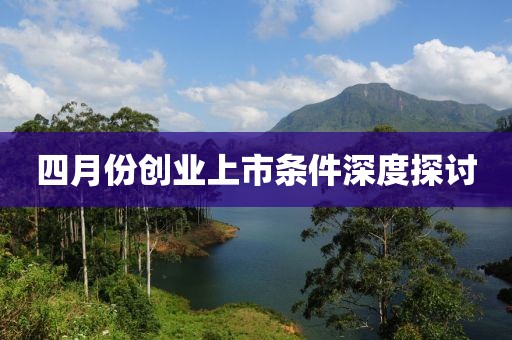 四月份創(chuàng)業(yè)上市條件深度探討