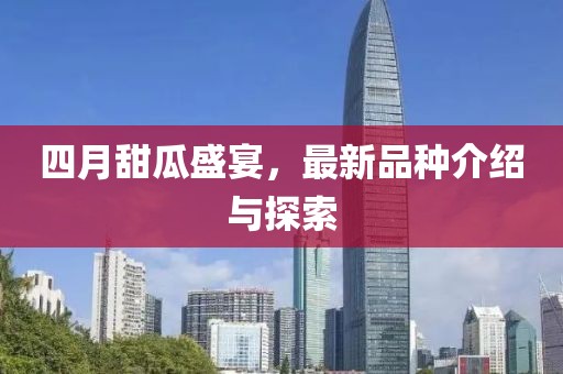 四月甜瓜盛宴，最新品種介紹與探索