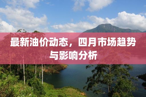 最新油價(jià)動(dòng)態(tài)，四月市場(chǎng)趨勢(shì)與影響分析