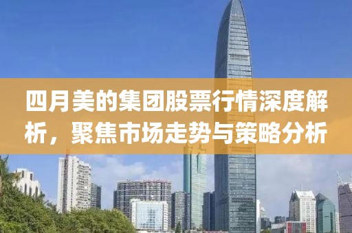四月美的集團(tuán)股票行情深度解析，聚焦市場走勢與策略分析
