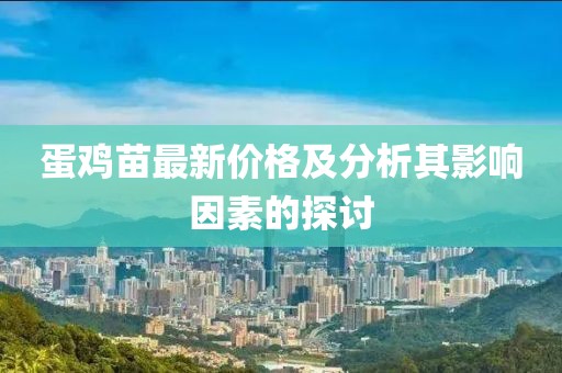 蛋雞苗最新價(jià)格及分析其影響因素的探討