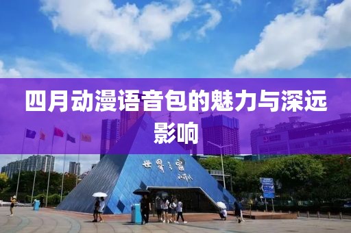 四月動漫語音包的魅力與深遠(yuǎn)影響
