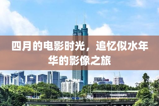 四月的電影時光，追憶似水年華的影像之旅