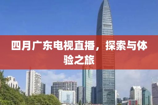 四月廣東電視直播，探索與體驗之旅