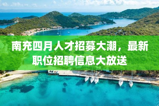 南充四月人才招募大潮，最新職位招聘信息大放送