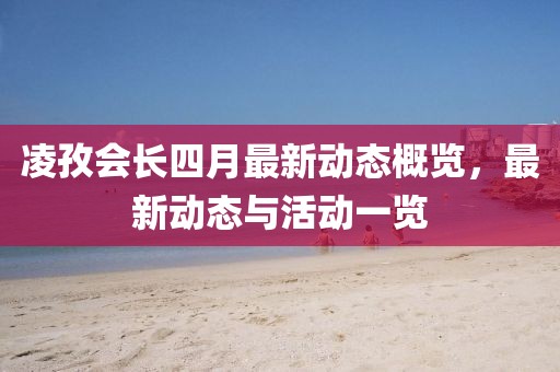 凌孜會長四月最新動態(tài)概覽，最新動態(tài)與活動一覽