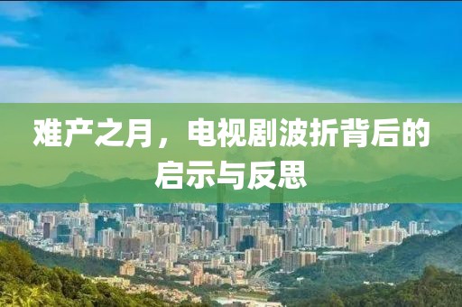 難產(chǎn)之月，電視劇波折背后的啟示與反思