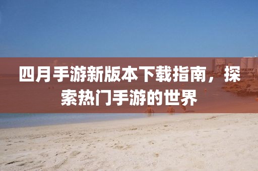 四月手游新版本下載指南，探索熱門(mén)手游的世界
