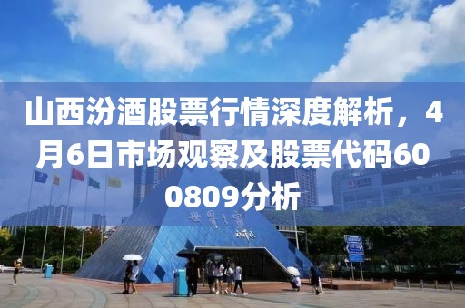 山西汾酒股票行情深度解析，4月6日市場觀察及股票代碼600809分析