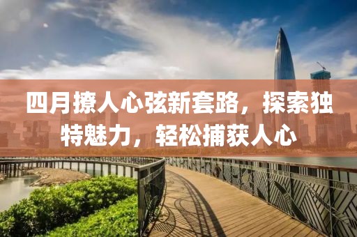 四月撩人心弦新套路，探索獨特魅力，輕松捕獲人心