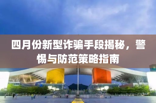 四月份新型詐騙手段揭秘，警惕與防范策略指南