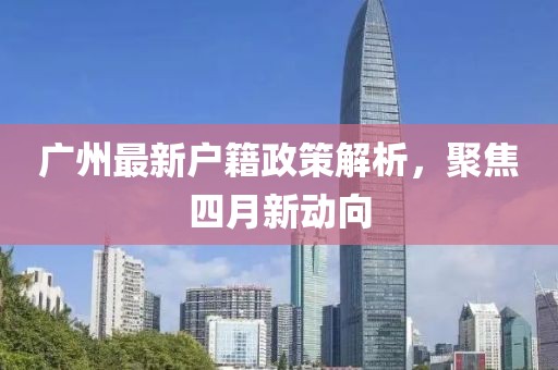 廣州最新戶(hù)籍政策解析，聚焦四月新動(dòng)向