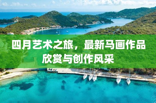 四月藝術(shù)之旅，最新馬畫作品欣賞與創(chuàng)作風(fēng)采