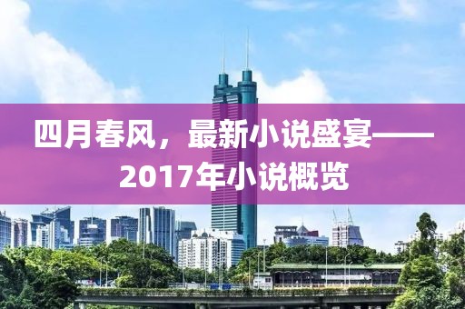 四月春風(fēng)，最新小說盛宴——2017年小說概覽