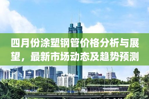 四月份涂塑鋼管價格分析與展望，最新市場動態(tài)及趨勢預(yù)測