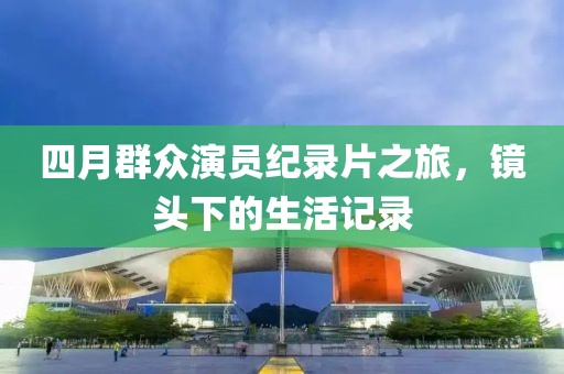 四月群眾演員紀錄片之旅，鏡頭下的生活記錄