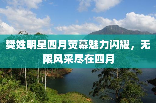 樊姓明星四月熒幕魅力閃耀，無(wú)限風(fēng)采盡在四月