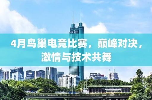 4月鳥巢電競比賽，巔峰對決，激情與技術(shù)共舞