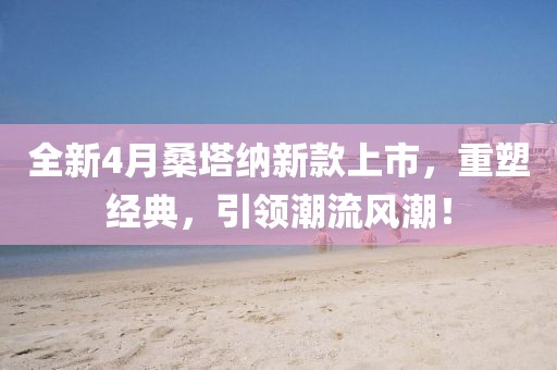 全新4月桑塔納新款上市，重塑經(jīng)典，引領潮流風潮！