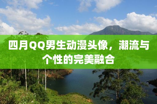 四月QQ男生動(dòng)漫頭像，潮流與個(gè)性的完美融合