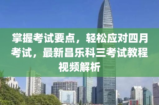 掌握考試要點(diǎn)，輕松應(yīng)對(duì)四月考試，最新昌樂(lè)科三考試教程視頻解析