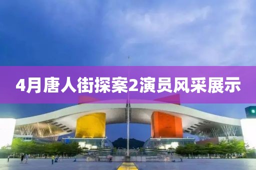 4月唐人街探案2演員風(fēng)采展示
