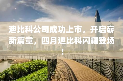 迪比科公司成功上市，開啟嶄新篇章，四月迪比科閃耀登場！