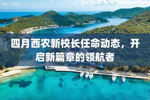 四月西農(nóng)新校長(zhǎng)任命動(dòng)態(tài)，開(kāi)啟新篇章的領(lǐng)航者