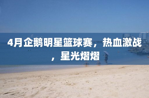 4月企鵝明星籃球賽，熱血激戰(zhàn)，星光熠熠