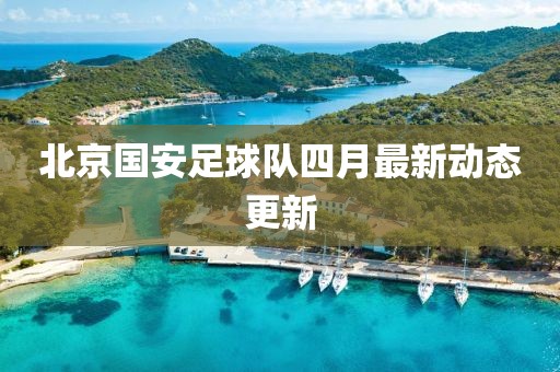 北京國安足球隊四月最新動態(tài)更新