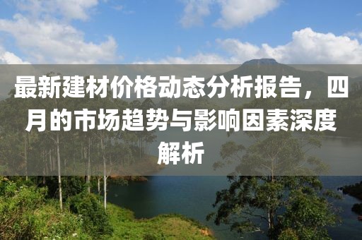 最新建材價(jià)格動(dòng)態(tài)分析報(bào)告，四月的市場(chǎng)趨勢(shì)與影響因素深度解析