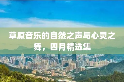 草原音樂的自然之聲與心靈之舞，四月精選集