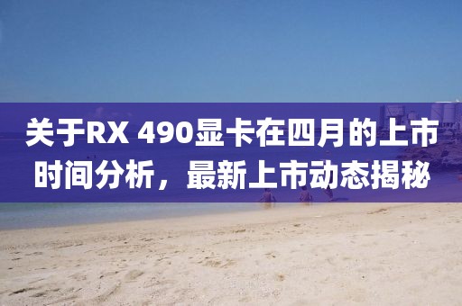 關(guān)于RX 490顯卡在四月的上市時間分析，最新上市動態(tài)揭秘