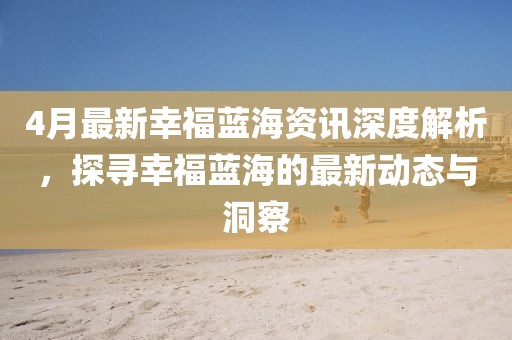 4月最新幸福藍(lán)海資訊深度解析，探尋幸福藍(lán)海的最新動(dòng)態(tài)與洞察