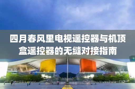 四月春風(fēng)里電視遙控器與機(jī)頂盒遙控器的無(wú)縫對(duì)接指南