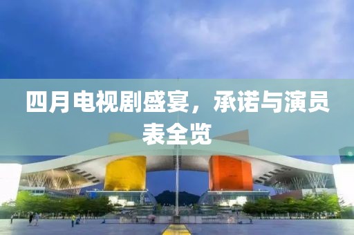 四月電視劇盛宴，承諾與演員表全覽