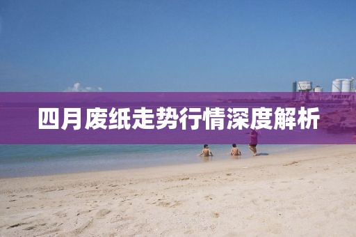 四月廢紙走勢(shì)行情深度解析