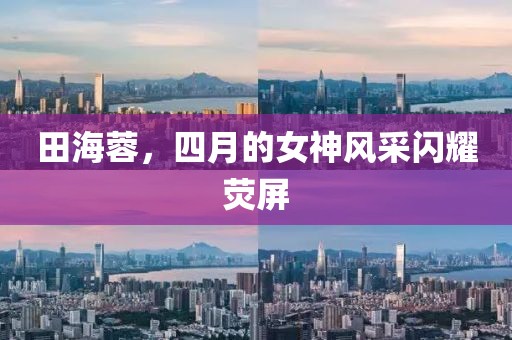 田海蓉，四月的女神風采閃耀熒屏