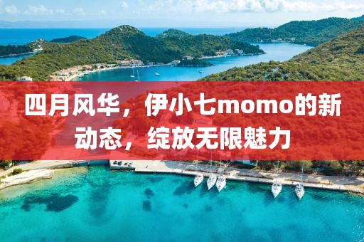 四月風(fēng)華，伊小七momo的新動態(tài)，綻放無限魅力