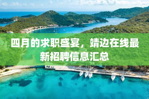 四月的求職盛宴，靖邊在線最新招聘信息匯總