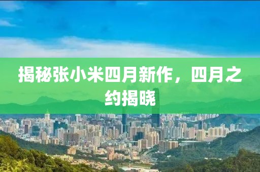 揭秘張小米四月新作，四月之約揭曉